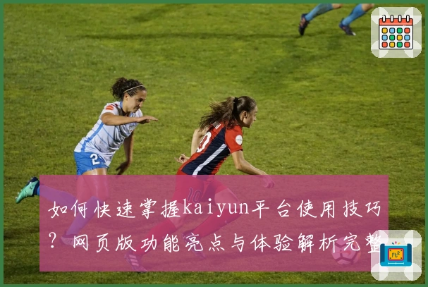 如何快速掌握kaiyun平台使用技巧？网页版功能亮点与体验解析完整指南