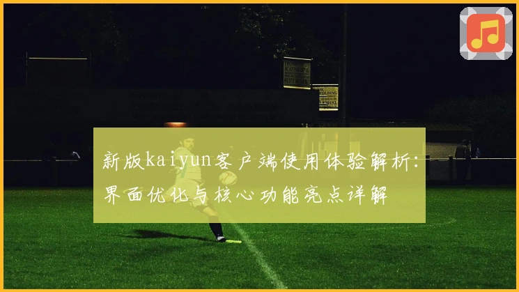 新版kaiyun客户端使用体验解析：界面优化与核心功能亮点详解