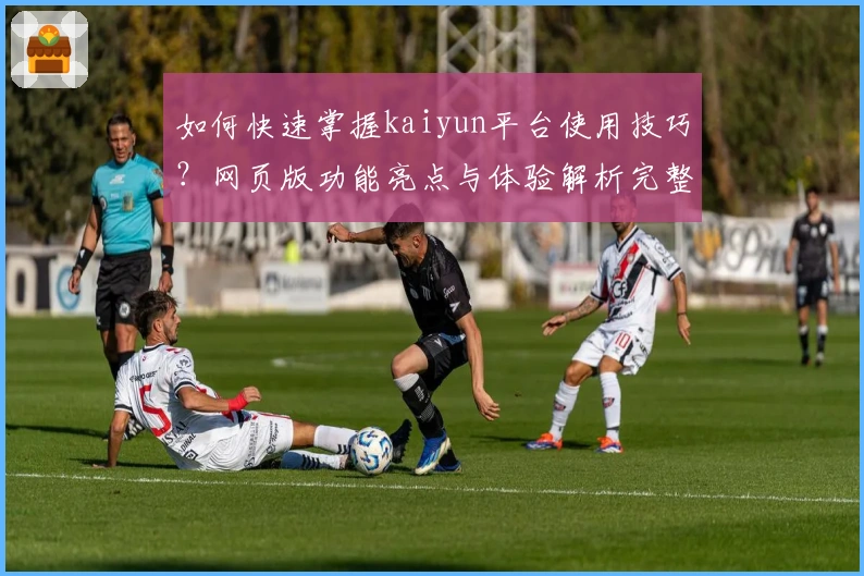 如何快速掌握kaiyun平台使用技巧？网页版功能亮点与体验解析完整指南
