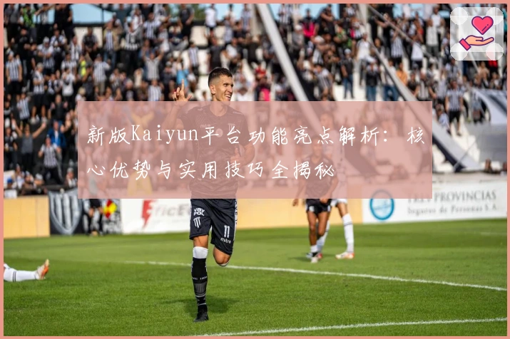 新版Kaiyun平台功能亮点解析：核心优势与实用技巧全揭秘