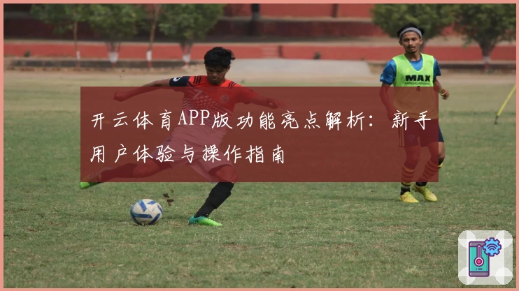 开云体育APP版功能亮点解析：新手用户体验与操作指南