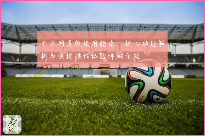 开云网页版使用指南:核心功能解析与快捷操作体验详细介绍
