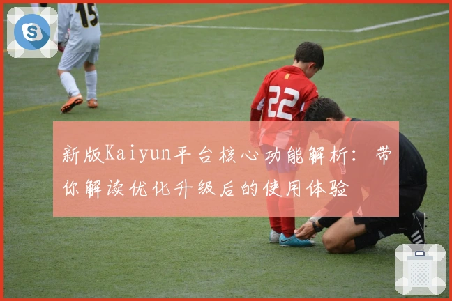 新版Kaiyun平台核心功能解析：带你解读优化升级后的使用体验