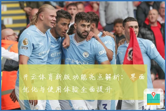 开云体育新版功能亮点解析:界面优化与使用体验全面提升