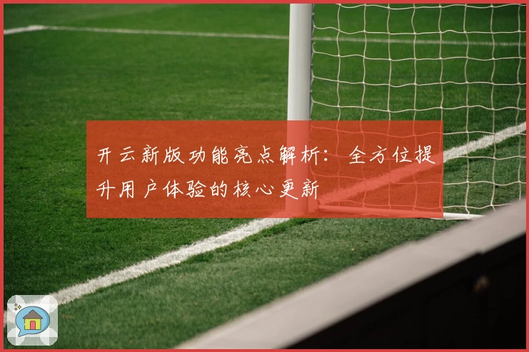 开云新版功能亮点解析：全方位提升用户体验的核心更新