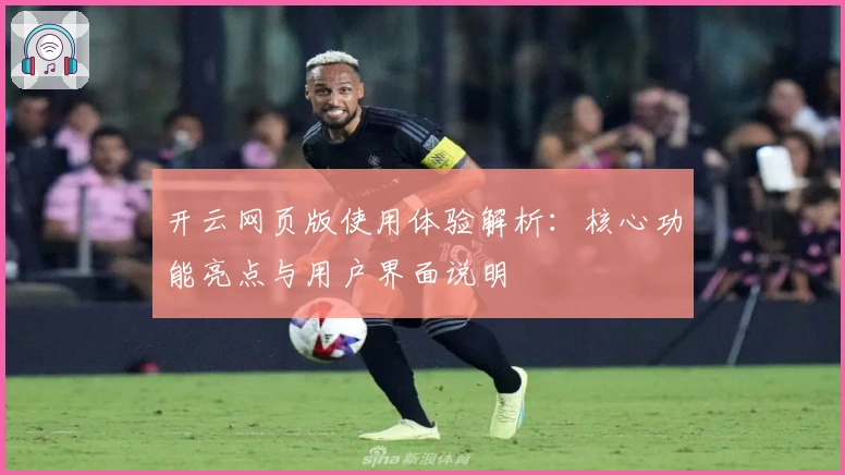 开云网页版使用体验解析：核心功能亮点与用户界面说明