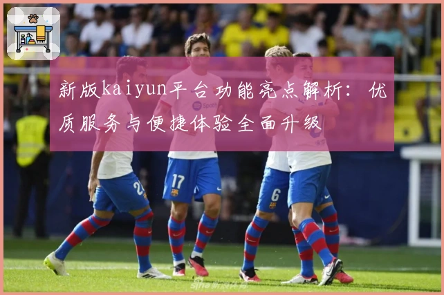 新版kaiyun平台功能亮点解析：优质服务与便捷体验全面升级