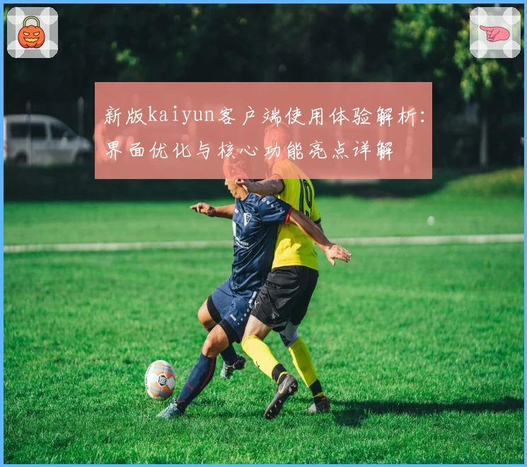 新版kaiyun客户端使用体验解析：界面优化与核心功能亮点详解