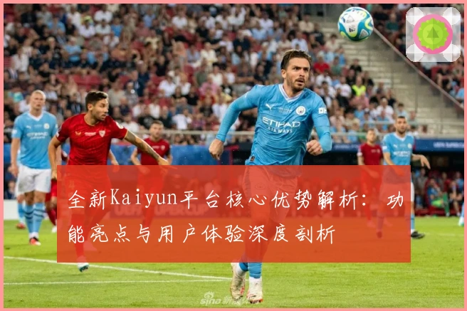 全新Kaiyun平台核心优势解析：功能亮点与用户体验深度剖析