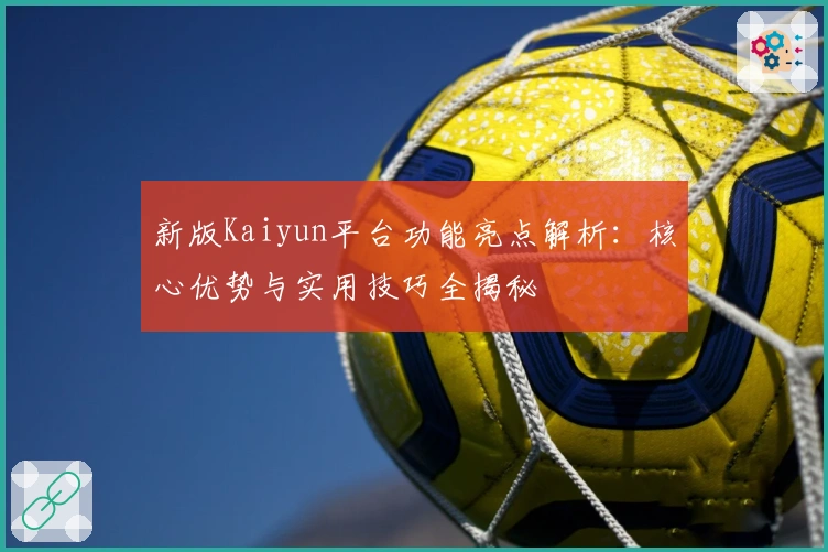 新版Kaiyun平台功能亮点解析：核心优势与实用技巧全揭秘