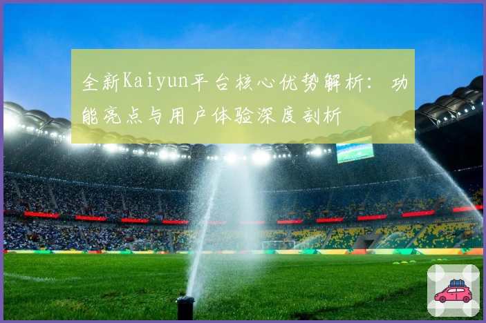 全新Kaiyun平台核心优势解析:功能亮点与用户体验深度剖析