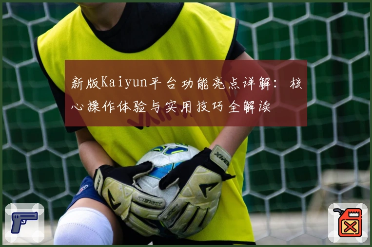 新版Kaiyun平台功能亮点详解：核心操作体验与实用技巧全解读